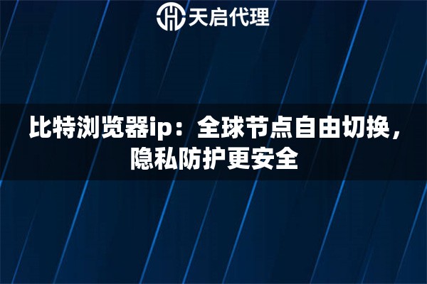 比特浏览器ip：全球节点自由切换，隐私防护更安全
