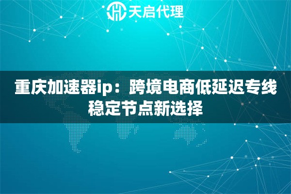 重庆加速器ip：跨境电商低延迟专线稳定节点新选择