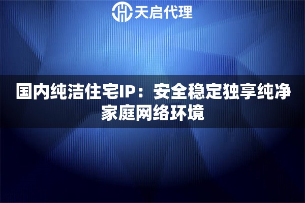 国内纯洁住宅IP：安全稳定独享纯净家庭网络环境