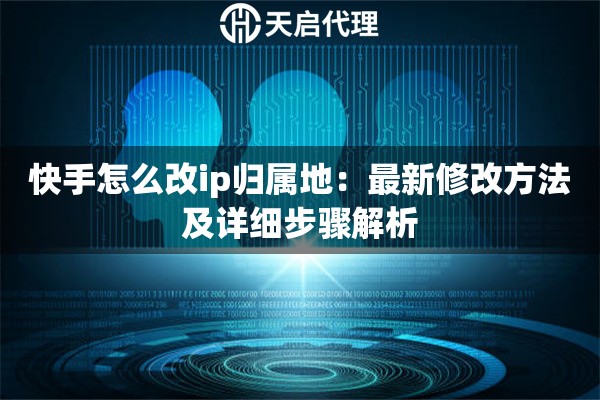 快手怎么改ip归属地：最新修改方法及详细步骤解析