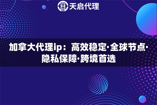 加拿大代理ip：高效稳定·全球节点·隐私保障·跨境首选