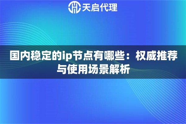 国内稳定的ip节点有哪些：权威推荐与使用场景解析
