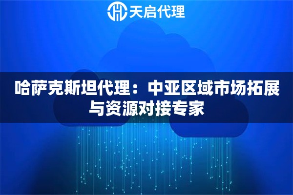 哈萨克斯坦代理：中亚区域市场拓展与资源对接专家