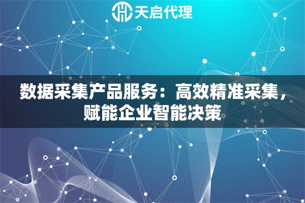数据采集产品服务：高效精准采集，赋能企业智能决策