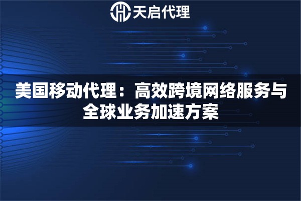 美国移动代理：高效跨境网络服务与全球业务加速方案