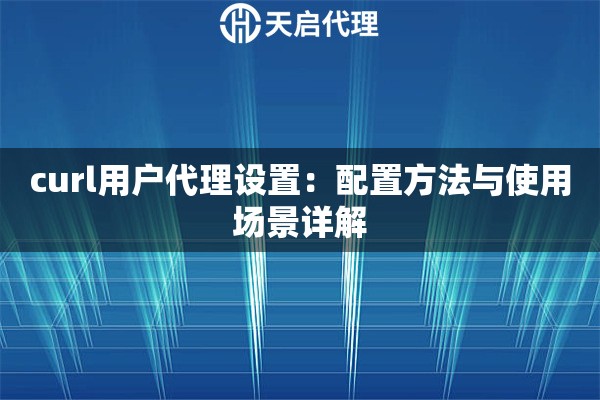 curl用户代理设置：配置方法与使用场景详解