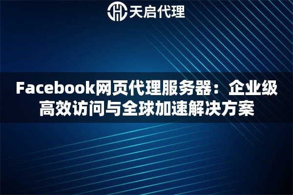 Facebook网页代理服务器：企业级高效访问与全球加速解决方案