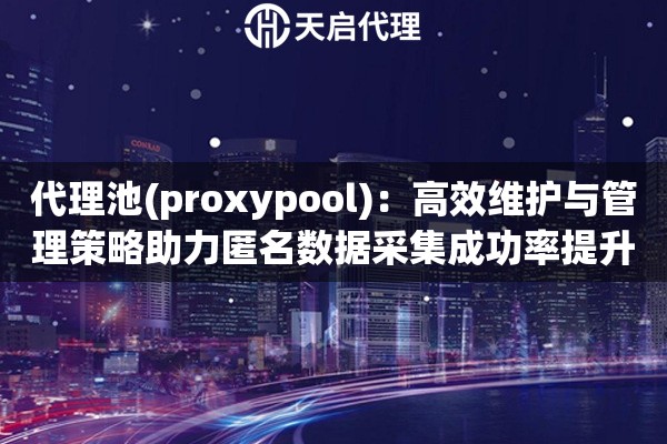 代理池(proxypool)：高效维护与管理策略助力匿名数据采集成功率提升