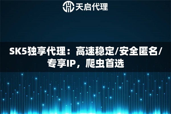SK5独享代理：高速稳定/安全匿名/专享IP，爬虫首选