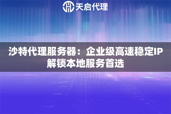 沙特代理服务器：企业级高速稳定IP解锁本地服务首选