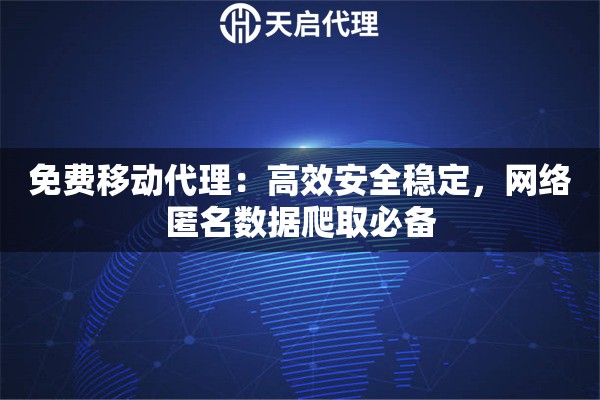 免费移动代理：高效安全稳定，网络匿名数据爬取必备
