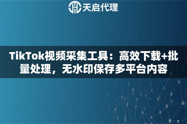 TikTok视频采集工具：高效下载+批量处理，无水印保存多平台内容