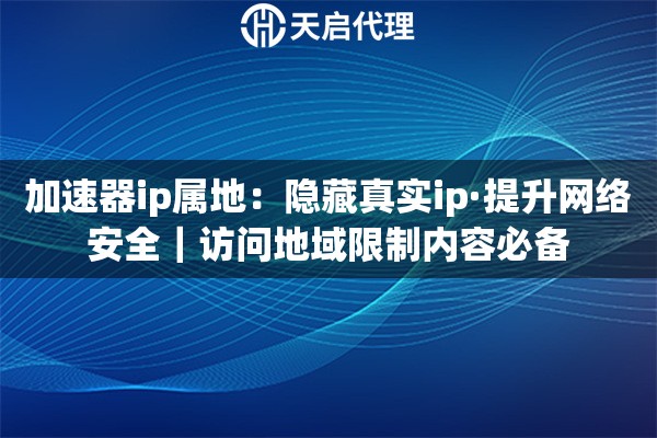 加速器ip属地：隐藏真实ip·提升网络安全｜访问地域限制内容必备