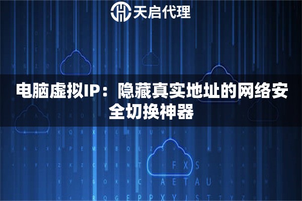 电脑虚拟IP：隐藏真实地址的网络安全切换神器