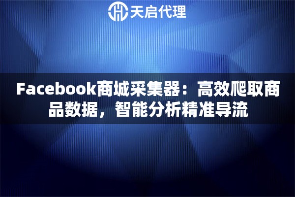 Facebook商城采集器：高效爬取商品数据，智能分析精准导流