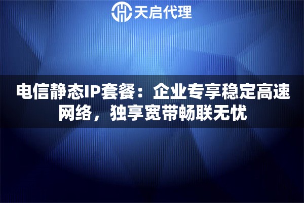 电信静态IP套餐：企业专享稳定高速网络，独享宽带畅联无忧