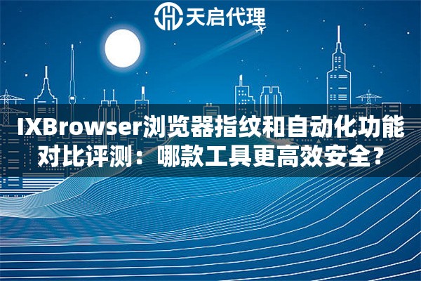 IXBrowser浏览器指纹和自动化功能对比评测：哪款工具更高效安全？