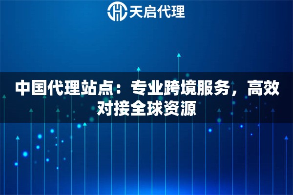 中国代理站点：专业跨境服务，高效对接全球资源