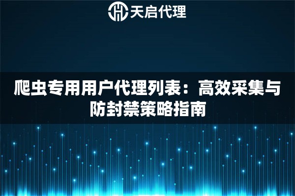爬虫专用用户代理列表：高效采集与防封禁策略指南