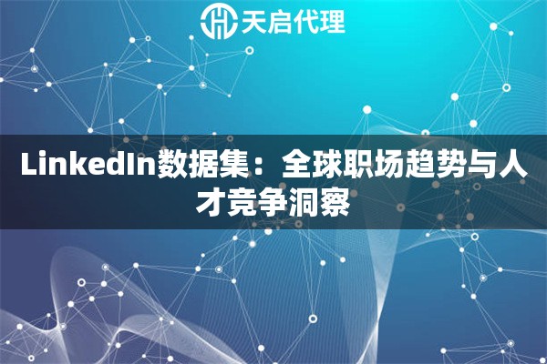 LinkedIn数据集：全球职场趋势与人才竞争洞察
