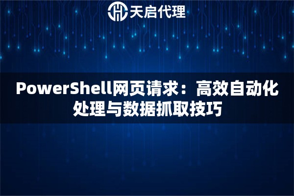 PowerShell网页请求：高效自动化处理与数据抓取技巧