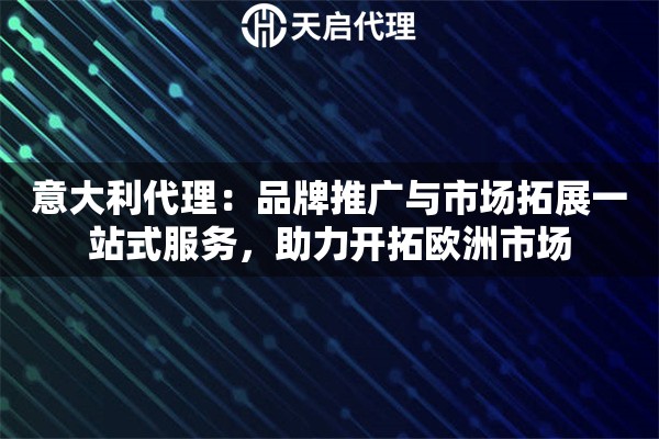 意大利代理：品牌推广与市场拓展一站式服务，助力开拓欧洲市场