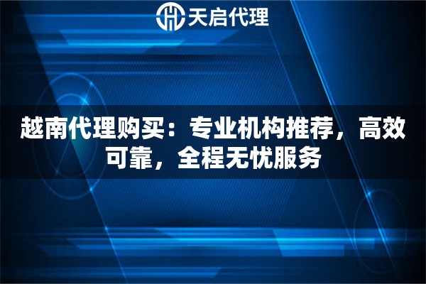 越南代理购买：专业机构推荐，高效可靠，全程无忧服务