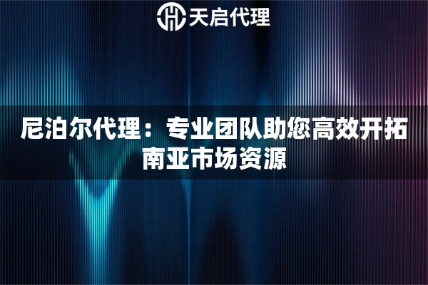 尼泊尔代理：专业团队助您高效开拓南亚市场资源