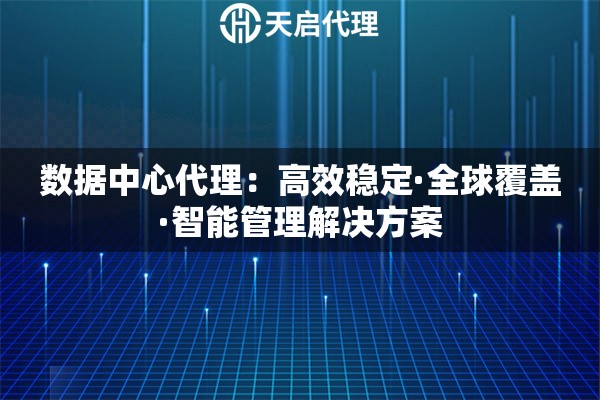 数据中心代理：高效稳定·全球覆盖·智能管理解决方案