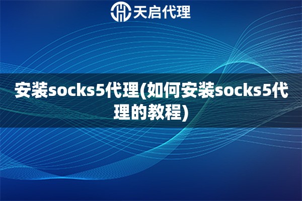 安装socks5代理(如何安装socks5代理的教程)