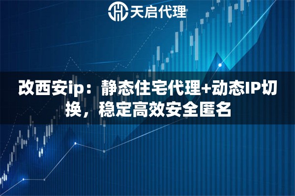 改西安ip：静态住宅代理+动态IP切换，稳定高效安全匿名