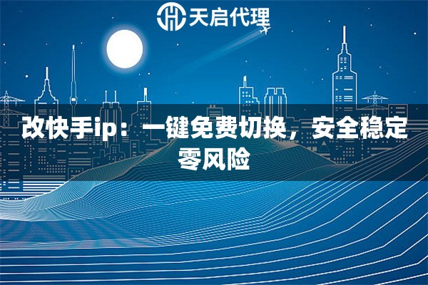 改快手ip：一键免费切换，安全稳定零风险