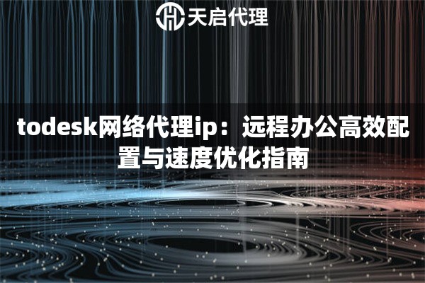 todesk网络代理ip：远程办公高效配置与速度优化指南