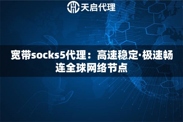 宽带socks5代理：高速稳定·极速畅连全球网络节点