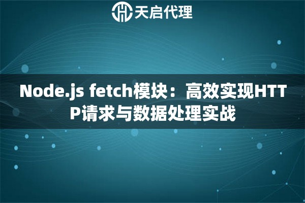 Node.js fetch模块：高效实现HTTP请求与数据处理实战