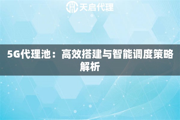 5G代理池：高效搭建与智能调度策略解析