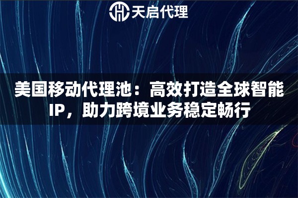 美国移动代理池：高效打造全球智能IP，助力跨境业务稳定畅行