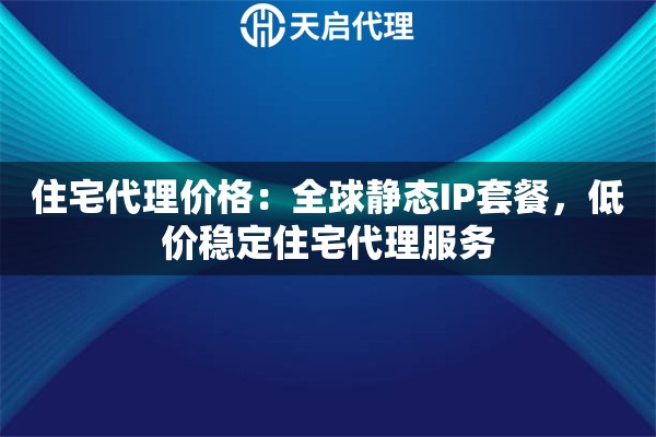 住宅代理价格：全球静态IP套餐，低价稳定住宅代理服务