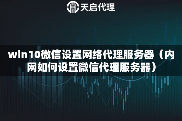 win10微信设置网络代理服务器（内网如何设置微信代理服务器）