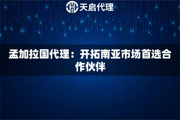 孟加拉国代理：开拓南亚市场首选合作伙伴