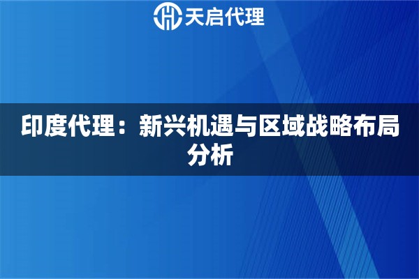 印度代理：新兴机遇与区域战略布局分析