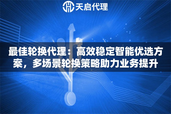 最佳轮换代理：高效稳定智能优选方案，多场景轮换策略助力业务提升