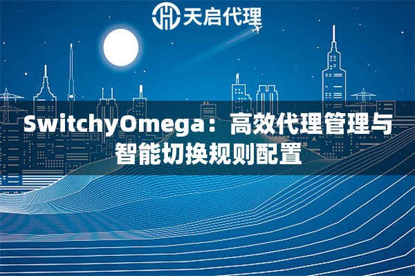 SwitchyOmega：高效代理管理与智能切换规则配置