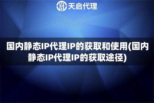 国内静态IP代理IP的获取和使用(国内静态IP代理IP的获取途径)