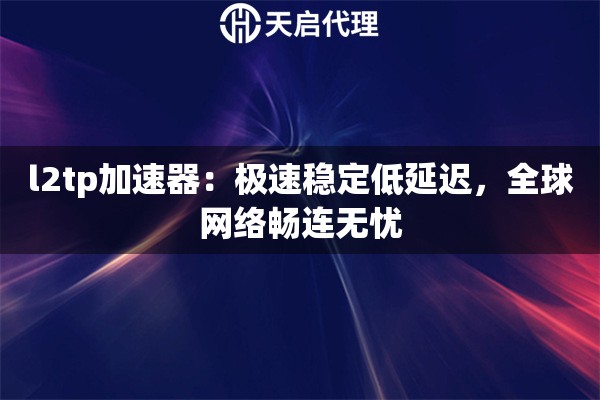 l2tp加速器：极速稳定低延迟，全球网络畅连无忧