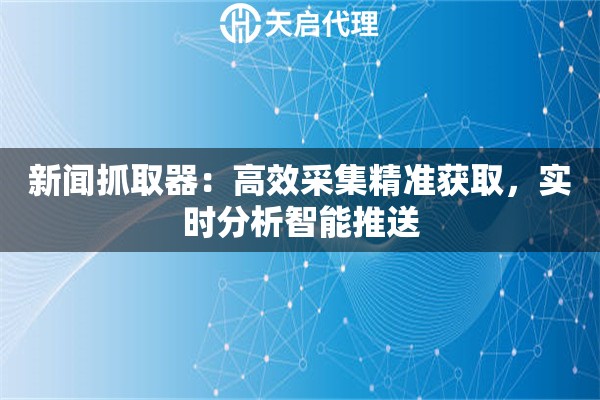 新闻抓取器：高效采集精准获取，实时分析智能推送