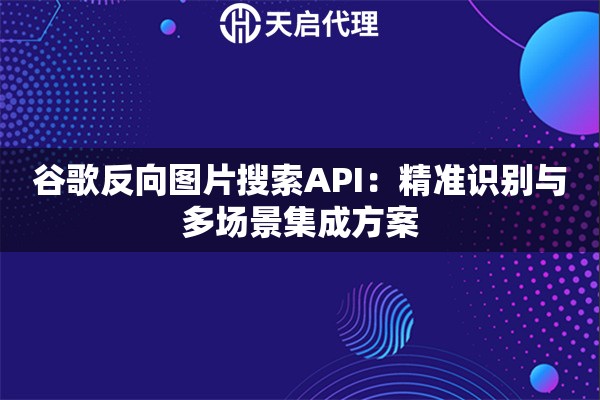 谷歌反向图片搜索API：精准识别与多场景集成方案