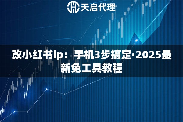 改小红书ip：手机3步搞定·2025最新免工具教程