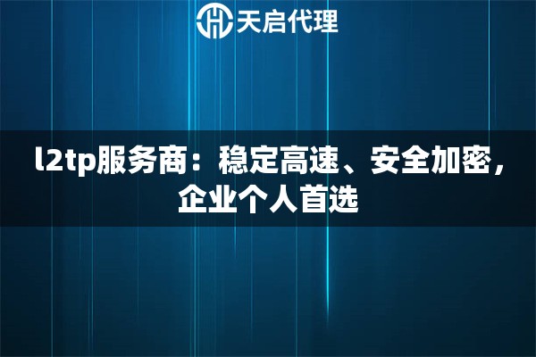 l2tp服务商：稳定高速、安全加密，企业个人首选