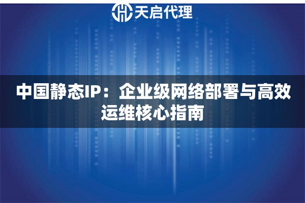 中国静态IP：企业级网络部署与高效运维核心指南